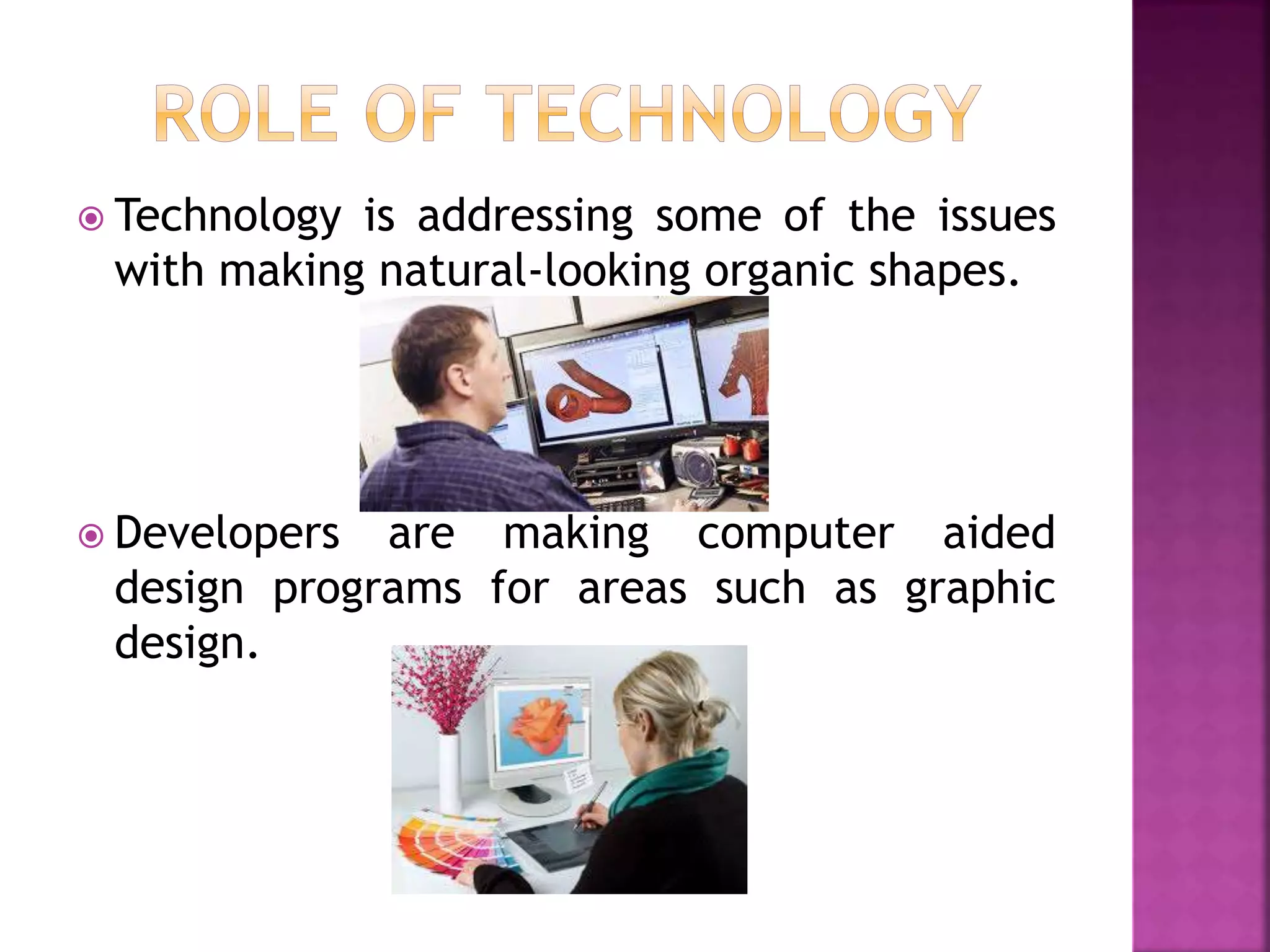  Technology is addressing some of the issues
with making natural-looking organic shapes.
 Developers are making computer aided
design programs for areas such as graphic
design.
 