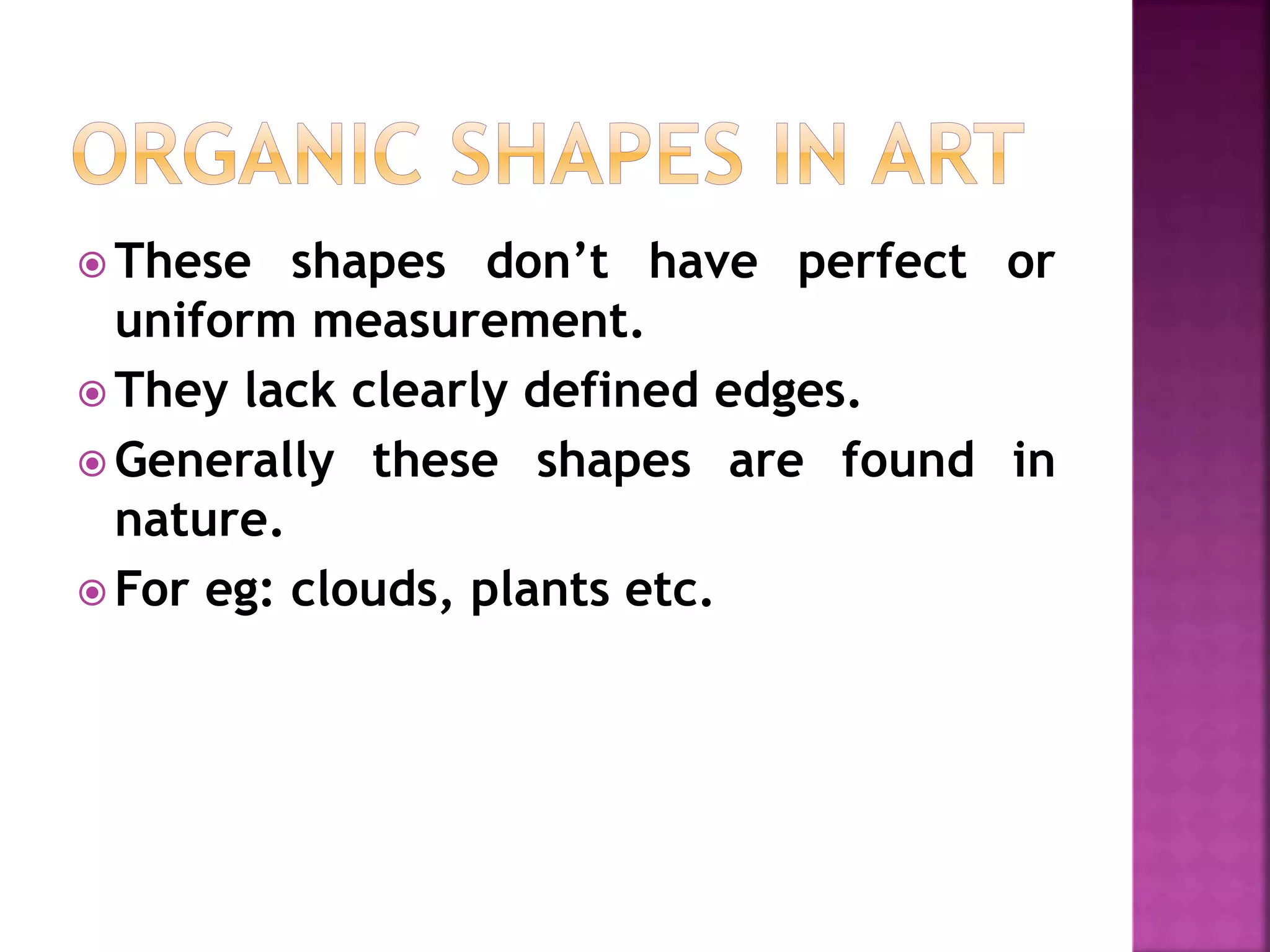  These shapes don’t have perfect or
uniform measurement.
 They lack clearly defined edges.
 Generally these shapes are found in
nature.
 For eg: clouds, plants etc.
 
