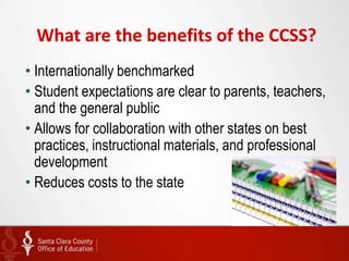 What are the benefits of the CCSS?
• Internationally benchmarked
• Student expectations are clear to parents, teachers,
  and the general public
• Allows for collaboration with other states on best
  practices, instructional materials, and professional
  development
• Reduces costs to the state
 