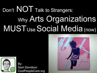 Don‘t Why NOT Talk to Strangers: Arts Organizations Social Media Use MUST (now) By: Sam Davidson CoolPeopleCare.org 