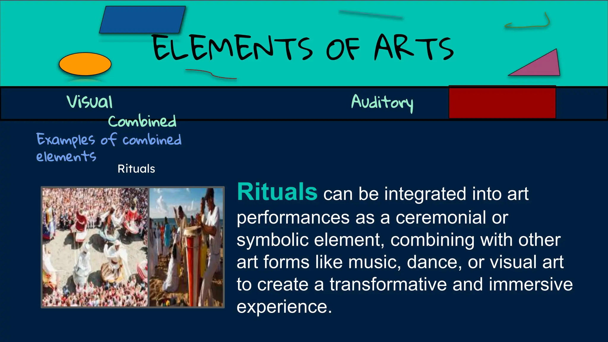 ELEMENTS OF ARTS
Examples of combined
elements
Visual Auditory
Combined
Rituals can be integrated into art
performances as a ceremonial or
symbolic element, combining with other
art forms like music, dance, or visual art
to create a transformative and immersive
experience.
Rituals
 