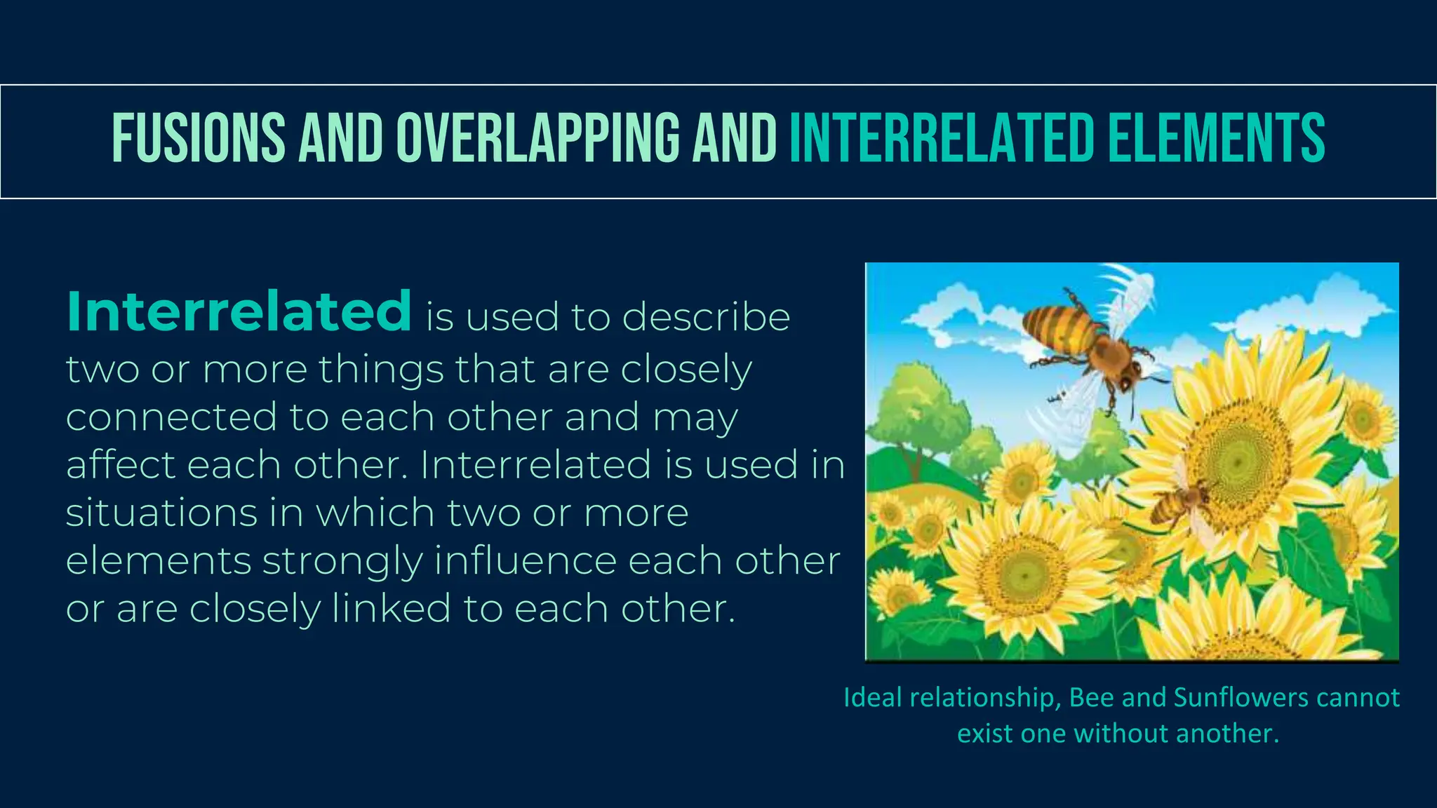 Interrelated is used to describe
two or more things that are closely
connected to each other and may
affect each other. Interrelated is used in
situations in which two or more
elements strongly influence each other
or are closely linked to each other.
Ideal relationship, Bee and Sunflowers cannot
exist one without another.
FUSIONS AND OVERLAPPING ANDINTERRELATED ELEMENTS
 