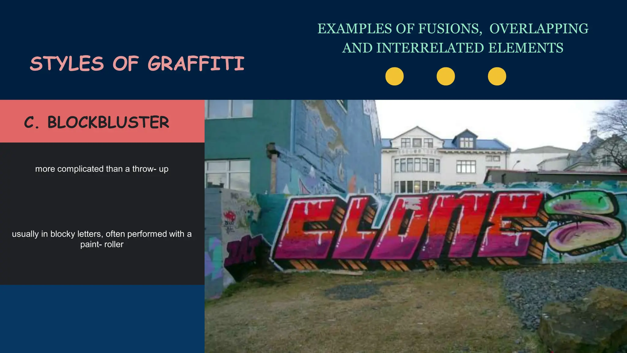 EXAMPLES OF FUSIONS, OVERLAPPING
AND INTERRELATED ELEMENTS
STYLES OF GRAFFITI
. . .
usually in blocky letters, often performed with a
paint- roller
more complicated than a throw- up
C. BLOCKBLUSTER
 