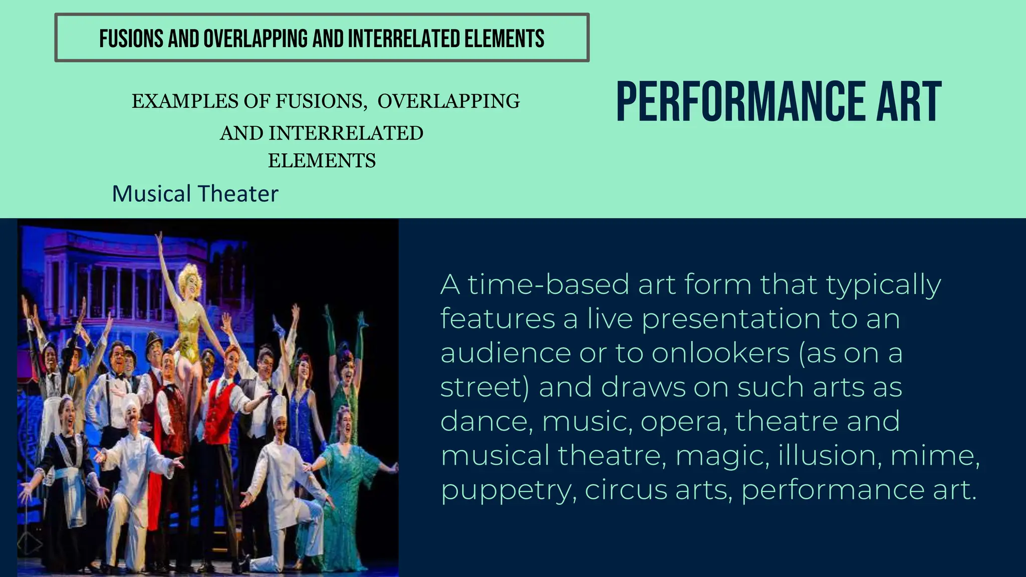 Performance Art
A time-based art form that typically
features a live presentation to an
audience or to onlookers (as on a
street) and draws on such arts as
dance, music, opera, theatre and
musical theatre, magic, illusion, mime,
puppetry, circus arts, performance art.
Musical Theater
EXAMPLES OF FUSIONS, OVERLAPPING
AND INTERRELATED
ELEMENTS
FUSIONS AND OVERLAPPING AND INTERRELATED ELEMENTS
 