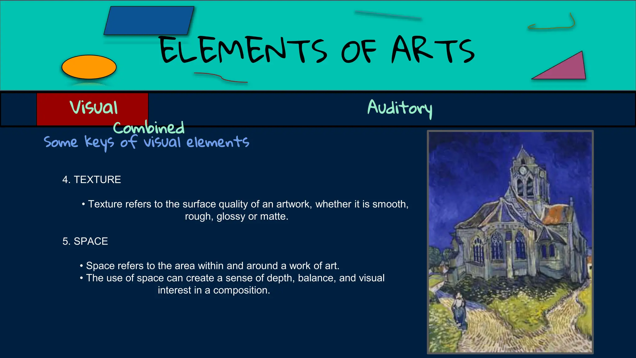 ELEMENTS OF ARTS
Visual Auditory
Combined
Some keys of visual elements
4. TEXTURE
• Texture refers to the surface quality of an artwork, whether it is smooth,
rough, glossy or matte.
5. SPACE
• Space refers to the area within and around a work of art.
• The use of space can create a sense of depth, balance, and visual
interest in a composition.
 
