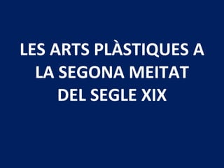 LES ARTS PLÀSTIQUES A LA SEGONA MEITAT DEL SEGLE XIX 