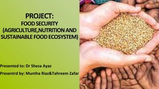 PROJECT:
FOODSECURITY
(AGRICULTURE,NUTRITIONAND
SUSTAINABLEFOODECOSYSTEM)
Presented to: Dr Sheza Ayaz
Presentrd by: Muntha Riaz&Tahreem Zafar
 