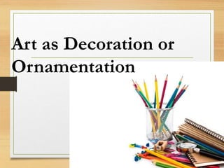 Art as Decoration or
Ornamentation
 