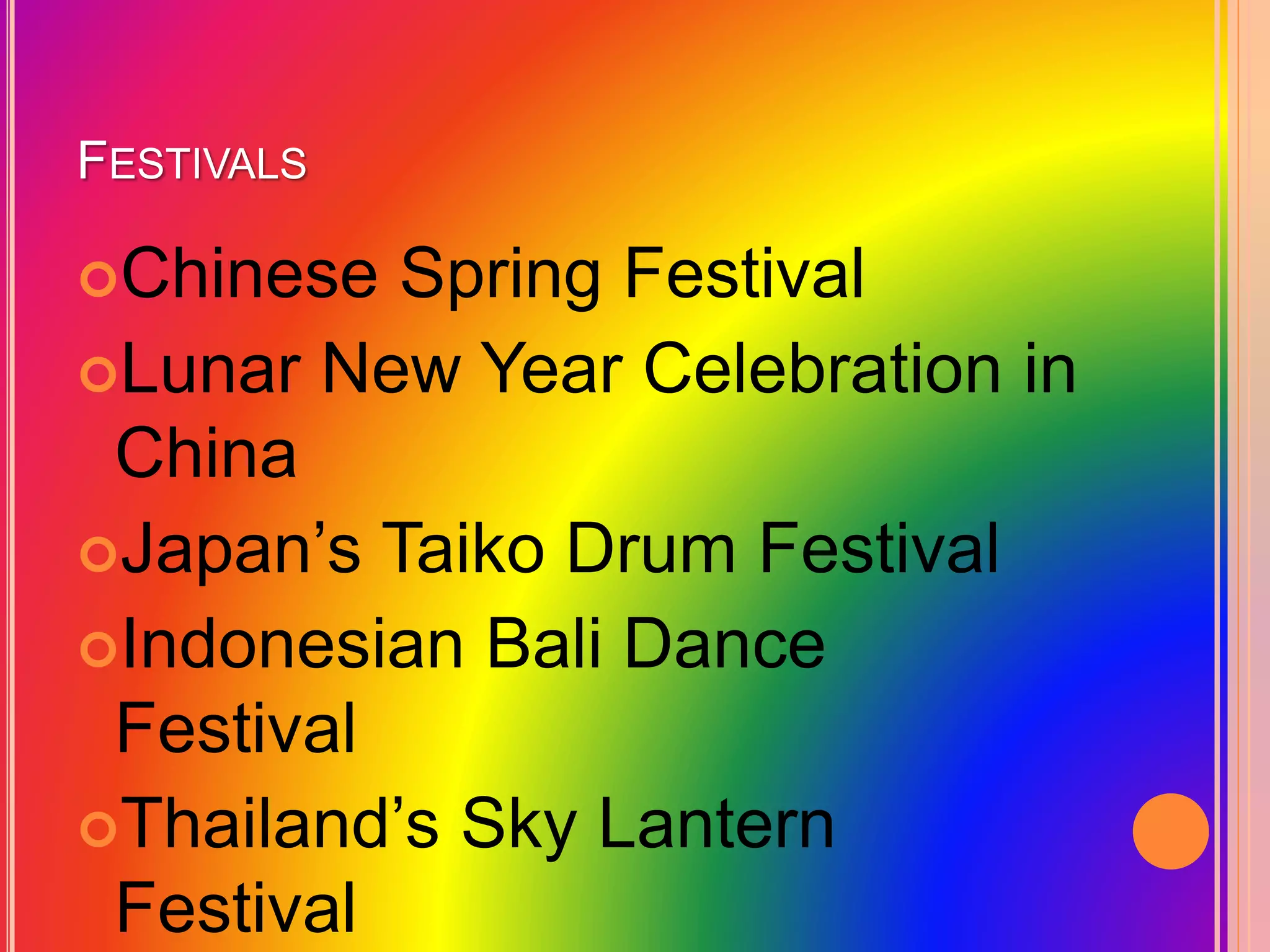 FESTIVALS
Chinese Spring Festival
Lunar New Year Celebration in
China
Japan’s Taiko Drum Festival
Indonesian Bali Dance
Festival
Thailand’s Sky Lantern
Festival
 