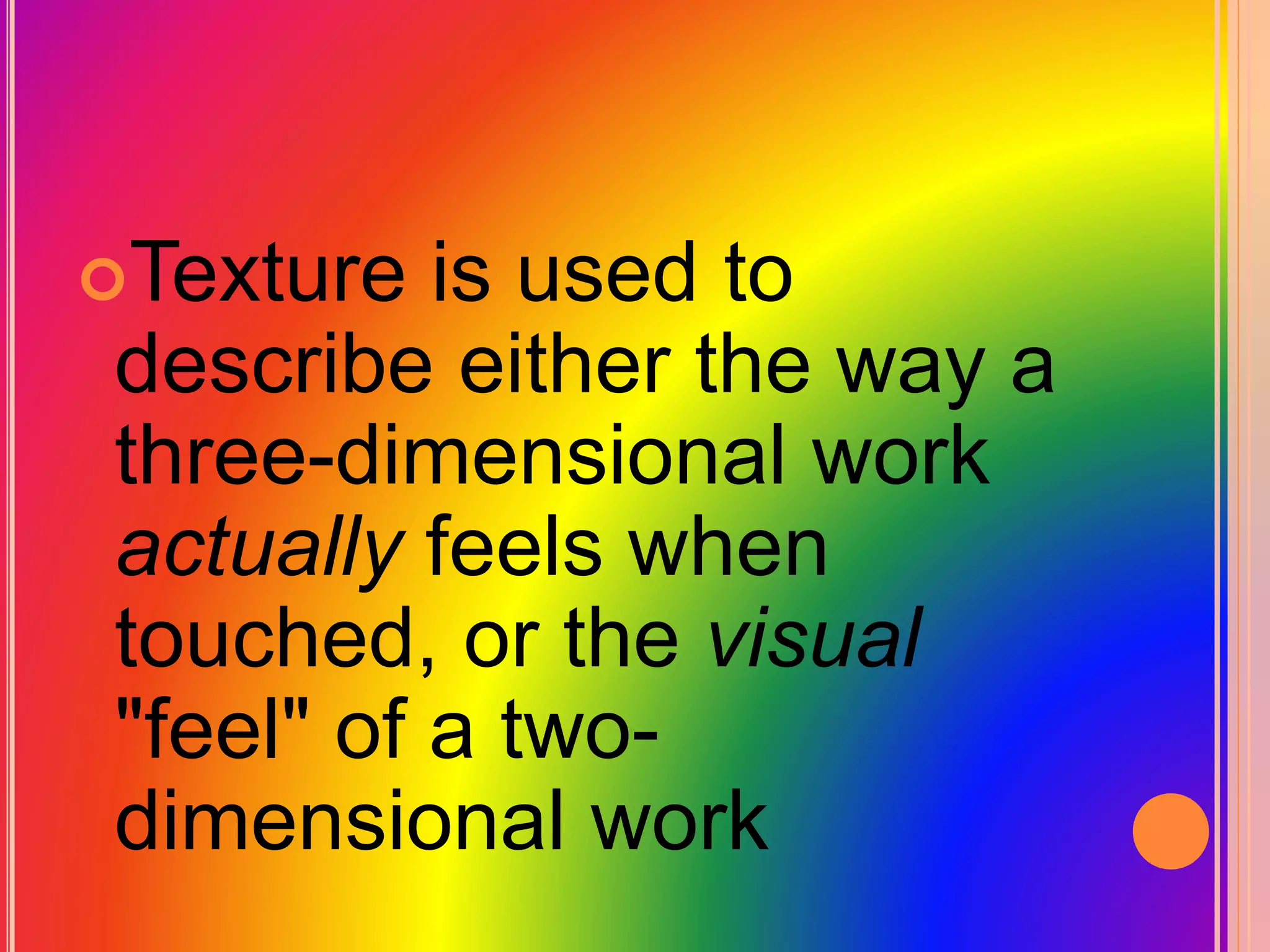 Texture is used to
describe either the way a
three-dimensional work
actually feels when
touched, or the visual
"feel" of a two-
dimensional work
 