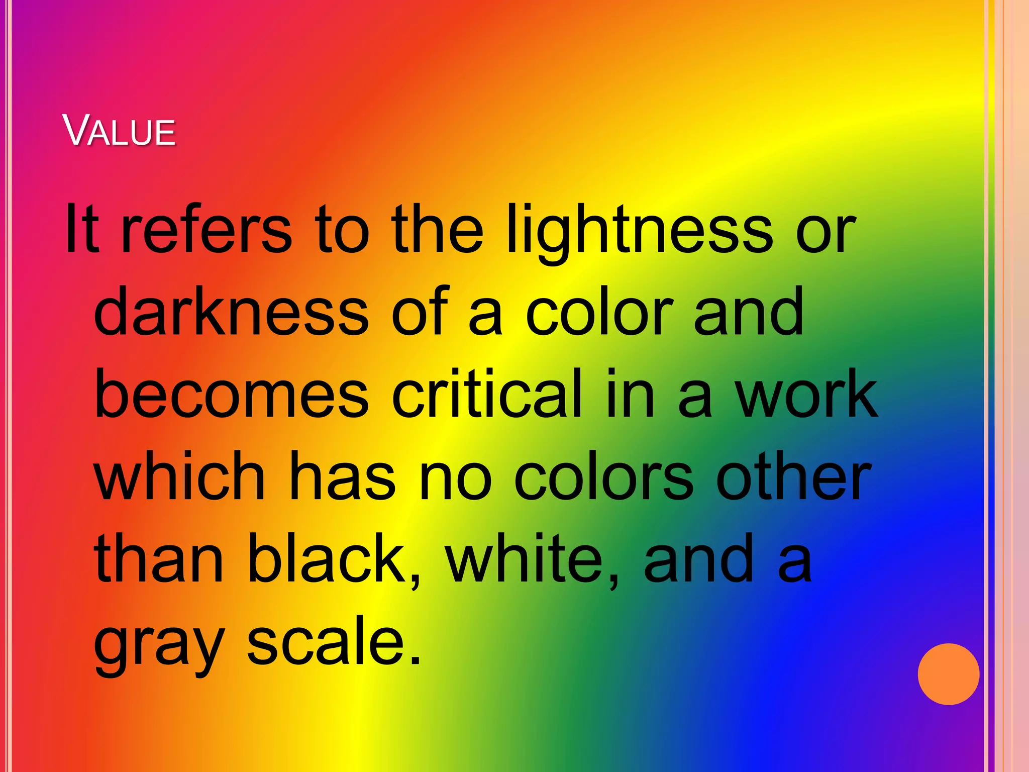VALUE
It refers to the lightness or
darkness of a color and
becomes critical in a work
which has no colors other
than black, white, and a
gray scale.
 