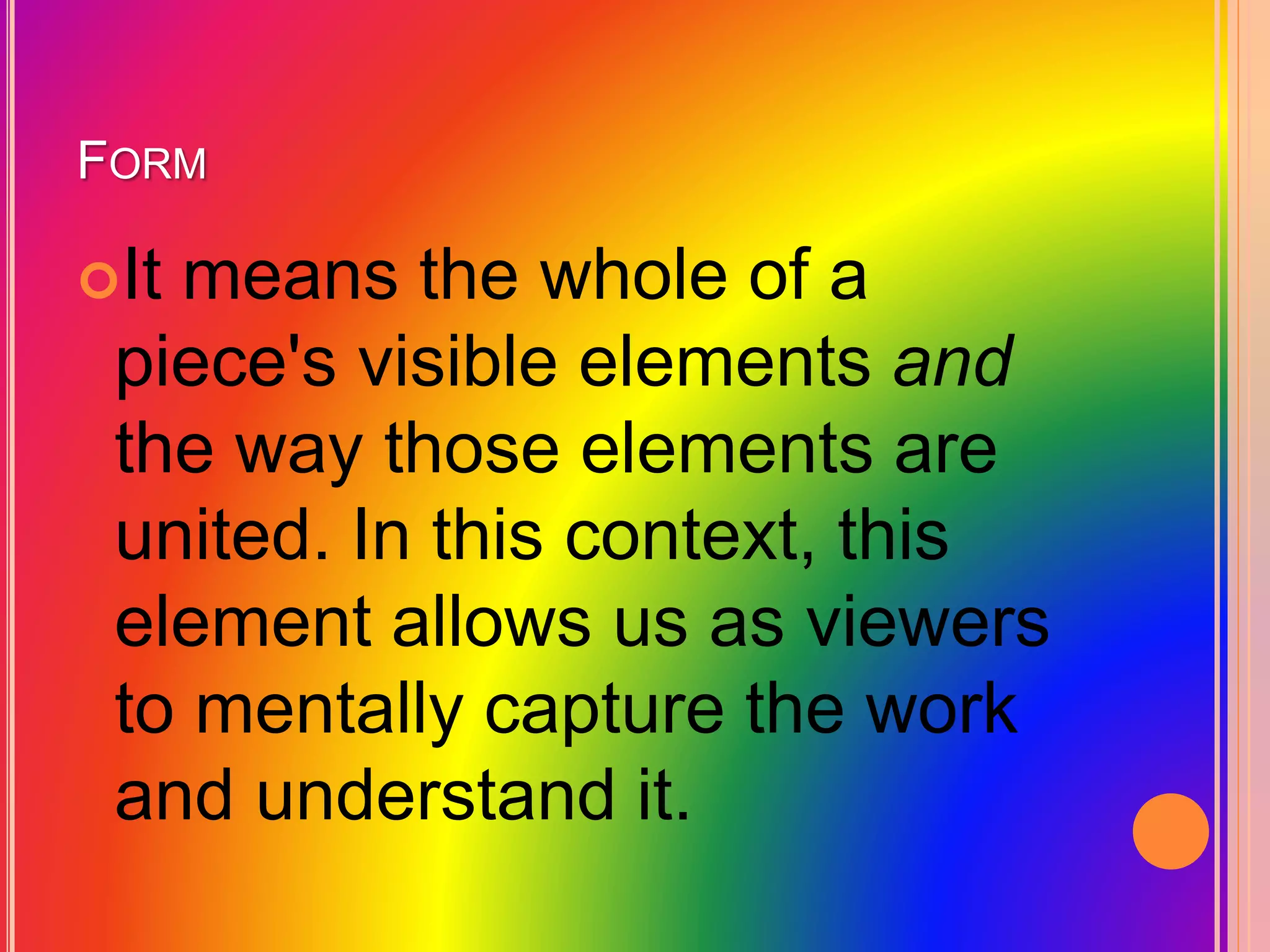 FORM
It means the whole of a
piece's visible elements and
the way those elements are
united. In this context, this
element allows us as viewers
to mentally capture the work
and understand it.
 