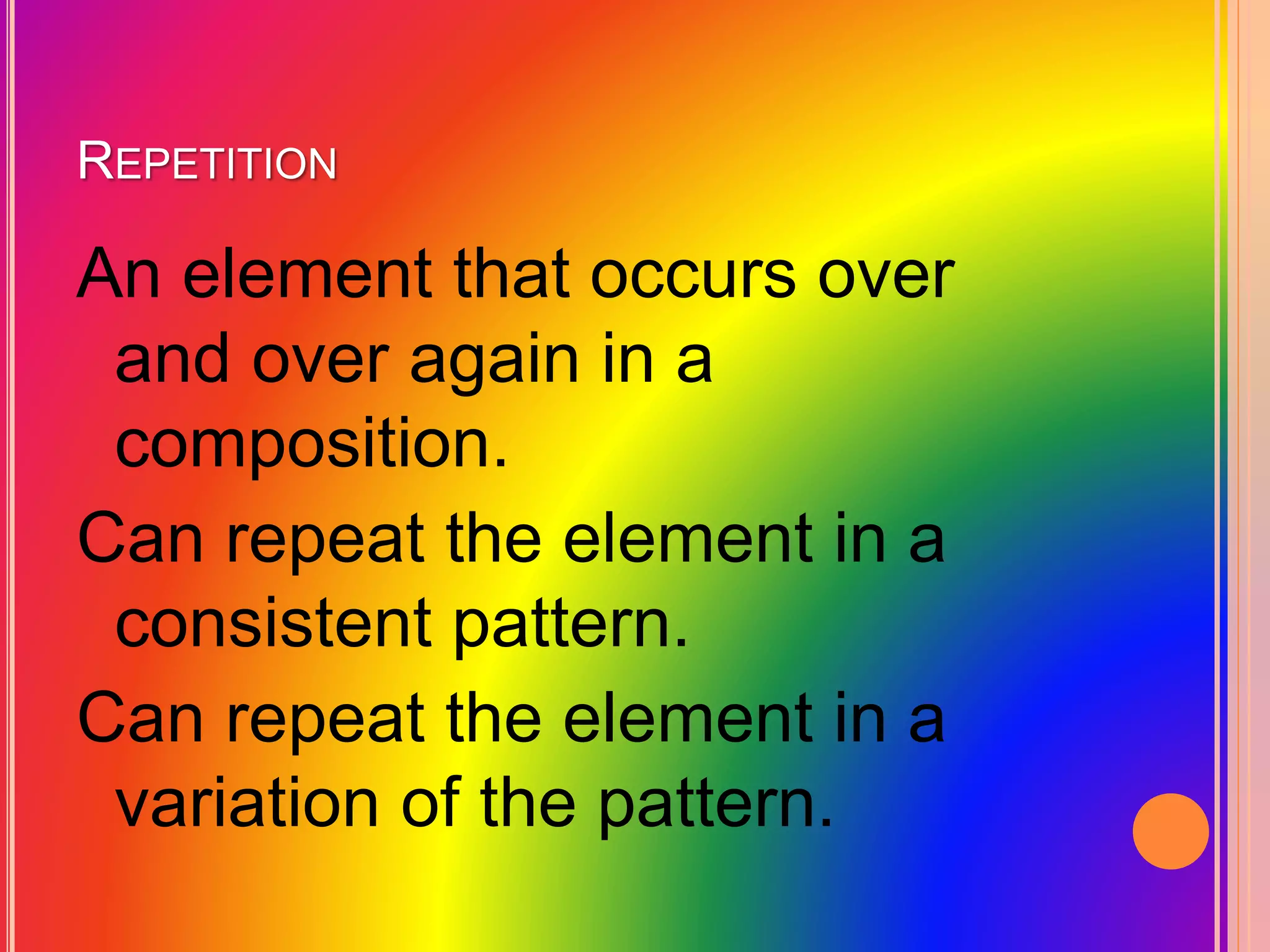 REPETITION
An element that occurs over
and over again in a
composition.
Can repeat the element in a
consistent pattern.
Can repeat the element in a
variation of the pattern.
 