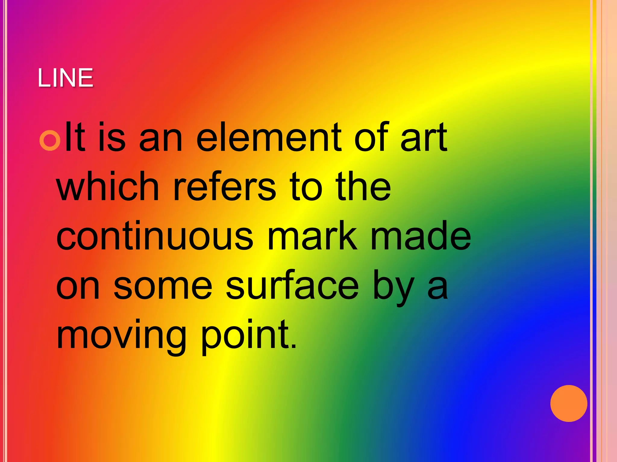 LINE
It is an element of art
which refers to the
continuous mark made
on some surface by a
moving point.
 