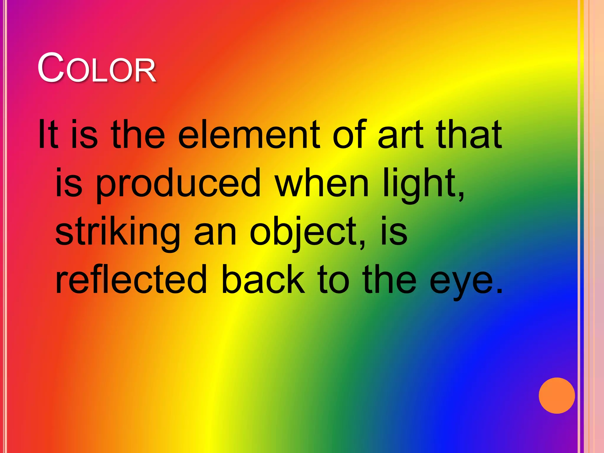 COLOR
It is the element of art that
is produced when light,
striking an object, is
reflected back to the eye.
 
