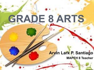 GRADE 8 ARTS
Arvin Lark P. Santiago
MAPEH 8 Teacher
 