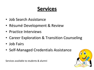 Services Job Search Assistance Résumé Development & Review Practice Interviews Career Exploration & Transition Counseling Job Fairs Self-Managed Credentials Assistance Services available to students & alumni 