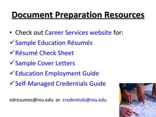 Document Preparation Resources Check out  Career Services website  for: Sample Education Résumés Résumé Check Sheet Sample Cover Letters Education Employment Guide Self-Managed Credentials Guide edresumes@niu.edu  or  [email_address]   