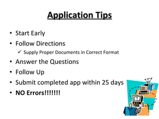 Application Tips Start Early Follow Directions Supply Proper Documents in Correct Format Answer the Questions Follow Up Submit completed app within 25 days NO Errors!!!!!!! 
