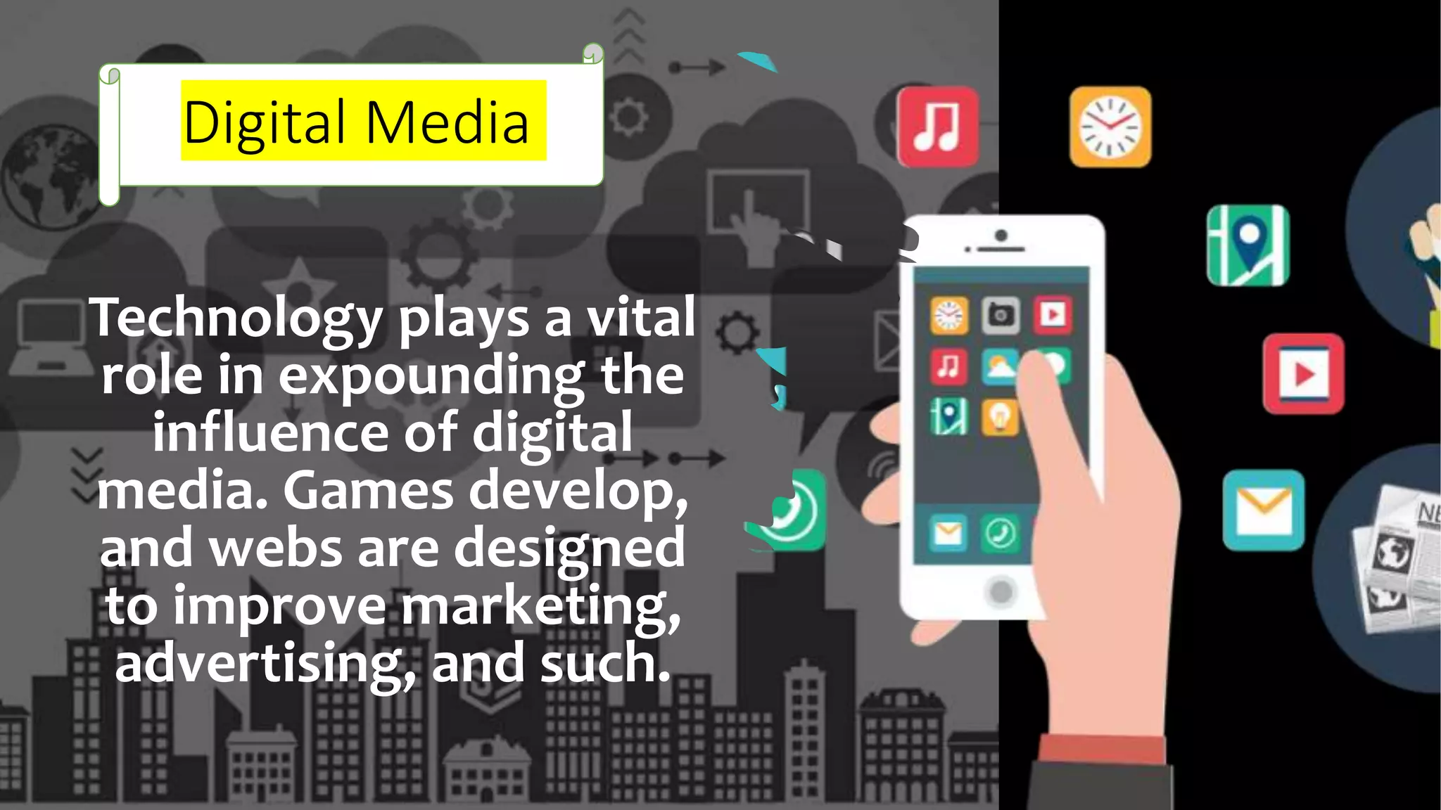 Digital Media
Technology plays a vital
role in expounding the
influence of digital
media. Games develop,
and webs are designed
to improve marketing,
advertising, and such.
 