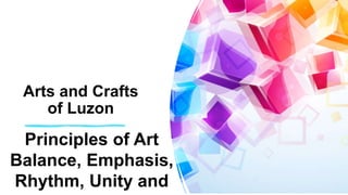 Arts and Crafts
of Luzon
Principles of Art
Balance, Emphasis,
Rhythm, Unity and
 
