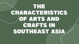 The
Characteristics
of Arts and
Crafts in
Southeast Asia
 
