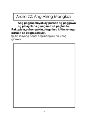 6
Ang pagpapalayok ay paraan ng paggawa
ng palayok na ginagamit sa pagluluto.
Pakupisin,pahumpakin,pingolin o ipitin ay mga
paraan sa pagpapalayok.
Iguhit sa iyong papel ang mangkok na iyong
ginawa.
Aralin 22: Ang Aking Mangkok
 