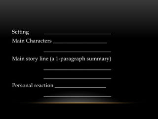 Setting _________________________
Main Characters ____________________
_________________________
Main story line (a 1-paragraph summary)
_________________________
_________________________
Personal reaction ___________________
_________________________
 