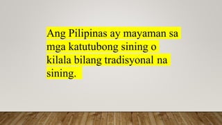 Ang Pilipinas ay mayaman sa
mga katutubong sining o
kilala bilang tradisyonal na
sining.
 
