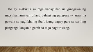 Ito ay makikita sa mga kanayunan na ginagawa ng
mga mamamayan bilang bahagi ng pang-araw- araw na
gawain sa paglikha ng iba’t-ibang bagay para sa sariling
pangangailangan o gamit sa mga pagdiriwang.
 