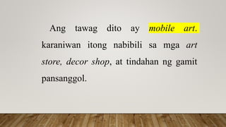 Ang tawag dito ay mobile art.
karaniwan itong nabibili sa mga art
store, decor shop, at tindahan ng gamit
pansanggol.
 