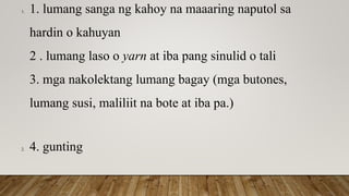 1. 1. lumang sanga ng kahoy na maaaring naputol sa
hardin o kahuyan
2 . lumang laso o yarn at iba pang sinulid o tali
3. mga nakolektang lumang bagay (mga butones,
lumang susi, maliliit na bote at iba pa.)
2. 4. gunting
 