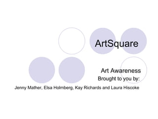 ArtSquare Art Awareness Brought to you by:   Jenny Mather, Elsa Holmberg, Kay Richards and Laura Hiscoke   