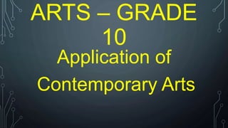 ARTS – GRADE
10
Application of
Contemporary Arts
 