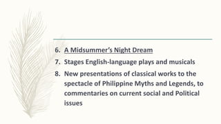 6. A Midsummer’s Night Dream
7. Stages English-language plays and musicals
8. New presentations of classical works to the
spectacle of Philippine Myths and Legends, to
commentaries on current social and Political
issues
 
