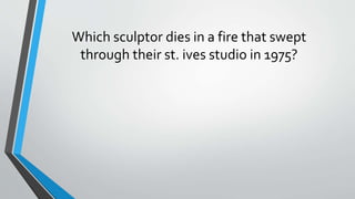 Which sculptor dies in a fire that swept
through their st. ives studio in 1975?
 
