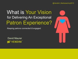 David Maurer
@Vendini | #artsreachny2013
Presented to you by
What is Your Vision
for Delivering An Exceptional
Patron Experience?
Keeping your patrons connected & engaged.
 