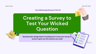 Creating a Survey to
Test Your Wicked
Question
Q
uantit
ative!
May 30, 2023
Julie Fossitt
Questionnaire design basics including how to test your survey to
ensure it gets you the answers you need
Arts Marketing Research Part B:
We
got
this!
 