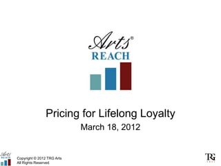 Pricing for Lifelong Loyalty
                            March 18, 2012


Copyright © 2012 TRG Arts
All Rights Reserved
 