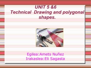 UNIT 5 &6 Technical  Drawing and polygonal shapes. Egilea:Amets Nuñez Irakaslea:Eli Sagasta 