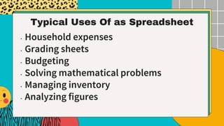 Typical Uses Of as Spreadsheet
• Household expenses
• Grading sheets
• Budgeting
• Solving mathematical problems
• Managing inventory
• Analyzing figures
 