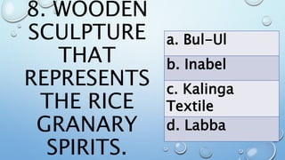 8. WOODEN
SCULPTURE
THAT
REPRESENTS
THE RICE
GRANARY
SPIRITS.
a. Bul-Ul
b. Inabel
c. Kalinga
Textile
d. Labba
 