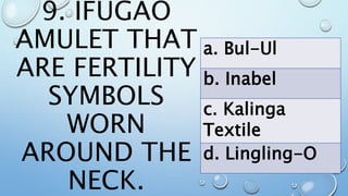 9. IFUGAO
AMULET THAT
ARE FERTILITY
SYMBOLS
WORN
AROUND THE
NECK.
a. Bul-Ul
b. Inabel
c. Kalinga
Textile
d. Lingling-O
 