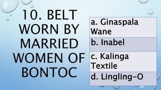 10. BELT
WORN BY
MARRIED
WOMEN OF
BONTOC
a. Ginaspala
Wane
b. Inabel
c. Kalinga
Textile
d. Lingling-O
 