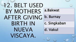 12. BELT USED
BY MOTHERS
AFTER GIVING
BIRTH IN
NUEVA
VISCAYA.
a.Bakwat
b. Burnay
c. Singkaban
d. Vakul
 