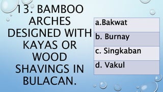 13. BAMBOO
ARCHES
DESIGNED WITH
KAYAS OR
WOOD
SHAVINGS IN
BULACAN.
a.Bakwat
b. Burnay
c. Singkaban
d. Vakul
 