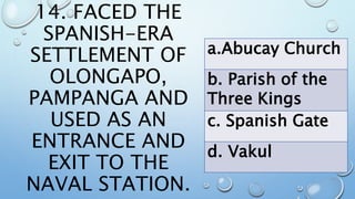 14. FACED THE
SPANISH-ERA
SETTLEMENT OF
OLONGAPO,
PAMPANGA AND
USED AS AN
ENTRANCE AND
EXIT TO THE
NAVAL STATION.
a.Abucay Church
b. Parish of the
Three Kings
c. Spanish Gate
d. Vakul
 