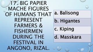 17. BIG PAPIER
MACHE FIGURES
OF HUMANS THAT
REPRESENT
FARMERS &
FISHERMEN
DURING THE
FESTIVAL IN
ANGONO, RIZAL.
a. Balisong
b. Higantes
c. Kiping
d. Masskara
 