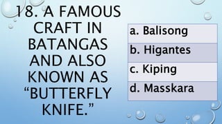 18. A FAMOUS
CRAFT IN
BATANGAS
AND ALSO
KNOWN AS
“BUTTERFLY
KNIFE.”
a. Balisong
b. Higantes
c. Kiping
d. Masskara
 