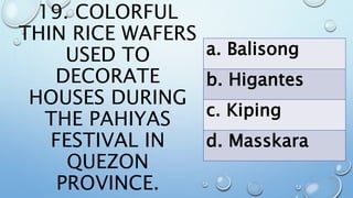 19. COLORFUL
THIN RICE WAFERS
USED TO
DECORATE
HOUSES DURING
THE PAHIYAS
FESTIVAL IN
QUEZON
PROVINCE.
a. Balisong
b. Higantes
c. Kiping
d. Masskara
 